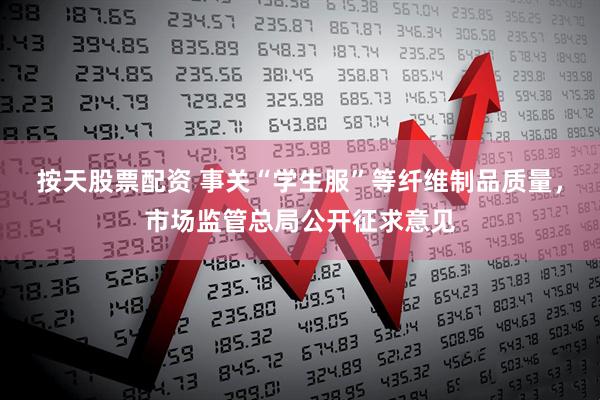 按天股票配资 事关“学生服”等纤维制品质量，市场监管总局公开征求意见