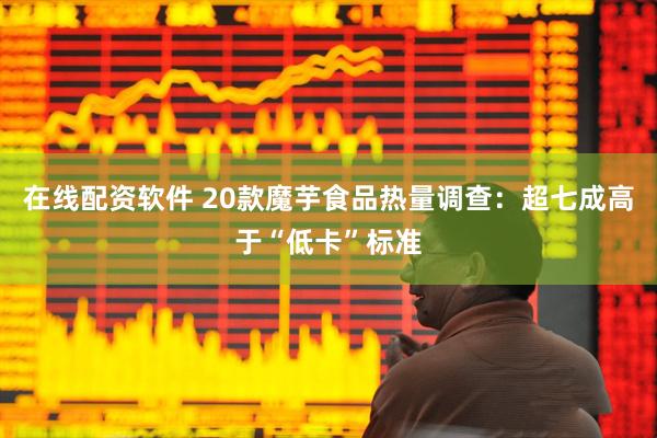 在线配资软件 20款魔芋食品热量调查：超七成高于“低卡”标准