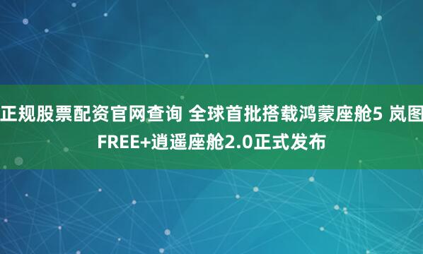 正规股票配资官网查询 全球首批搭载鸿蒙座舱5 岚图FREE+逍遥座舱2.0正式发布