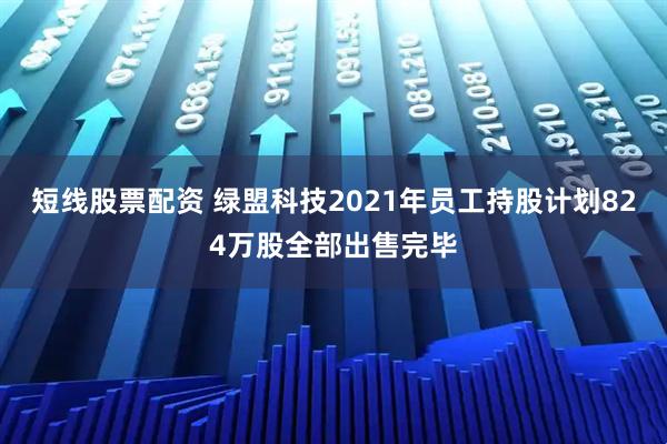 短线股票配资 绿盟科技2021年员工持股计划824万股全部出售完毕