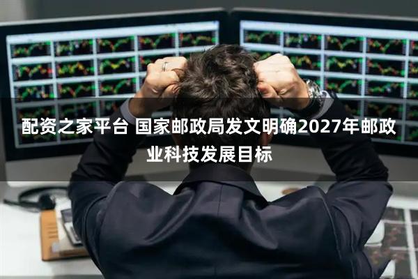 配资之家平台 国家邮政局发文明确2027年邮政业科技发展目标