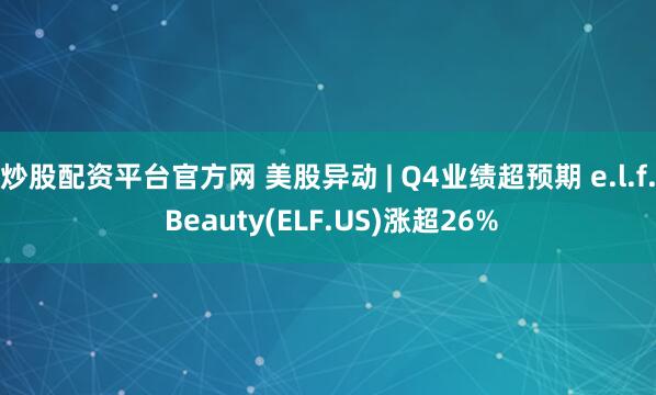炒股配资平台官方网 美股异动 | Q4业绩超预期 e.l.f. Beauty(ELF.US)涨超26%