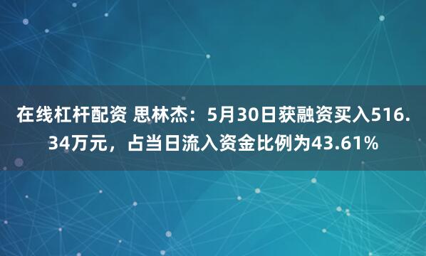 在线杠杆配资 思林杰：5月30日获融资买入516.34万元，占当日流入资金比例为43.61%