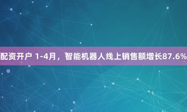配资开户 1-4月，智能机器人线上销售额增长87.6%