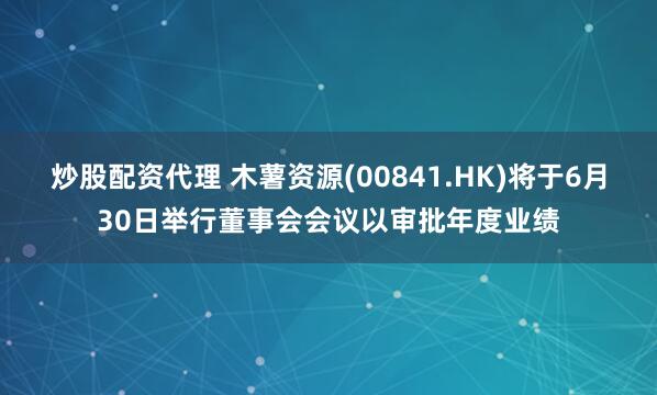 炒股配资代理 木薯资源(00841.HK)将于6月30日举行董事会会议以审批年度业绩