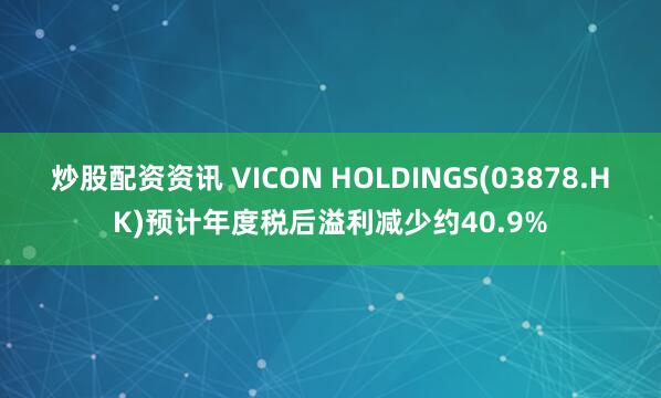 炒股配资资讯 VICON HOLDINGS(03878.HK)预计年度税后溢利减少约40.9%