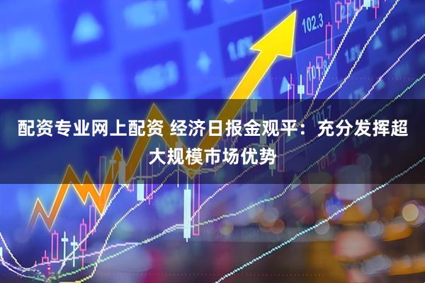 配资专业网上配资 经济日报金观平：充分发挥超大规模市场优势