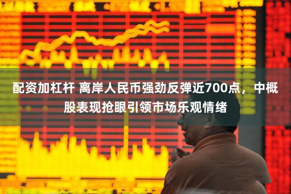 配资加杠杆 离岸人民币强劲反弹近700点，中概股表现抢眼引领市场乐观情绪