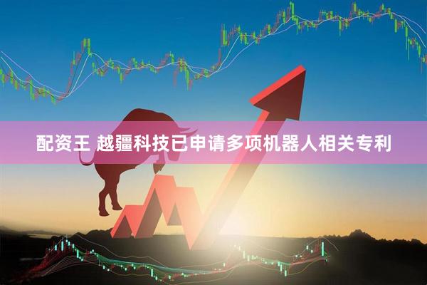 配资王 越疆科技已申请多项机器人相关专利