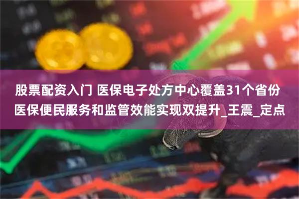 股票配资入门 医保电子处方中心覆盖31个省份 医保便民服务和监管效能实现双提升_王震_定点