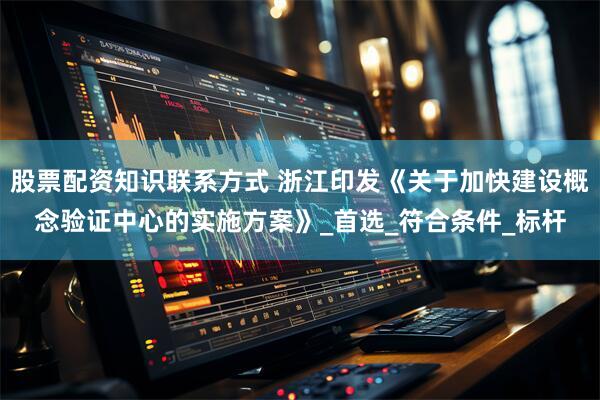 股票配资知识联系方式 浙江印发《关于加快建设概念验证中心的实施方案》_首选_符合条件_标杆