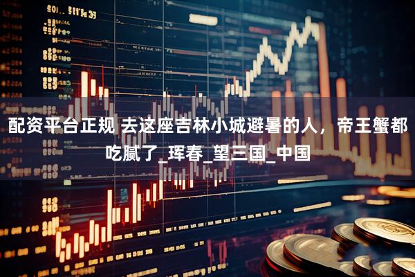 配资平台正规 去这座吉林小城避暑的人，帝王蟹都吃腻了_珲春_望三国_中国