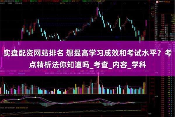 实盘配资网站排名 想提高学习成效和考试水平？考点精析法你知道吗_考查_内容_学科