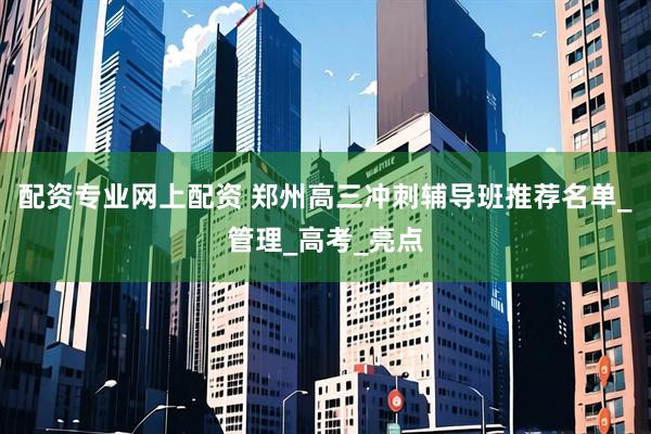 配资专业网上配资 郑州高三冲刺辅导班推荐名单_管理_高考_亮点