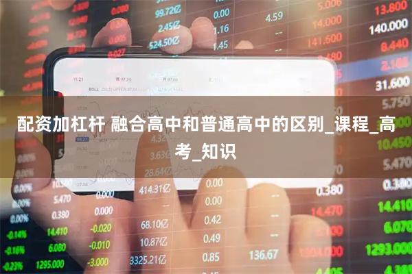 配资加杠杆 融合高中和普通高中的区别_课程_高考_知识