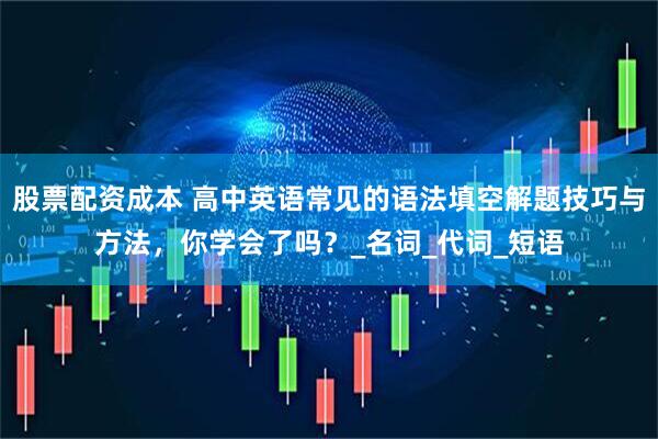 股票配资成本 高中英语常见的语法填空解题技巧与方法，你学会了吗？_名词_代词_短语
