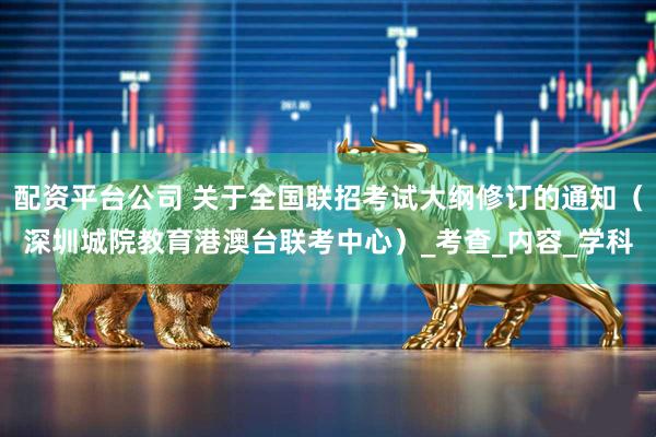 配资平台公司 关于全国联招考试大纲修订的通知（深圳城院教育港澳台联考中心）_考查_内容_学科