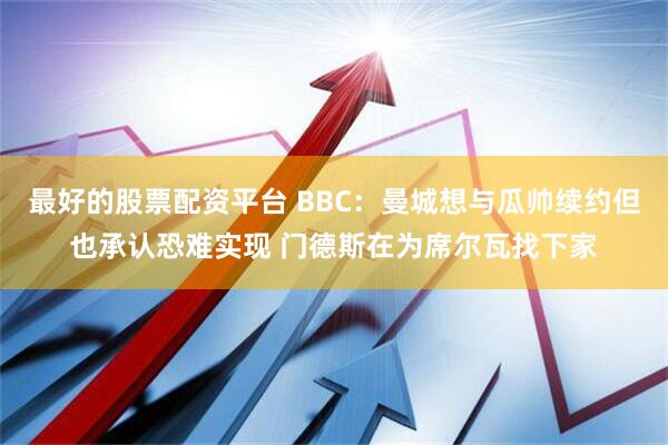 最好的股票配资平台 BBC：曼城想与瓜帅续约但也承认恐难实现 门德斯在为席尔瓦找下家
