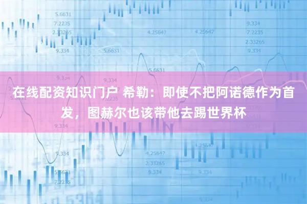 在线配资知识门户 希勒：即使不把阿诺德作为首发，图赫尔也该带他去踢世界杯