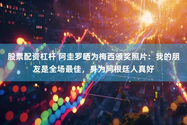 股票配资杠杆 阿圭罗晒为梅西颁奖照片：我的朋友是全场最佳，身为阿根廷人真好