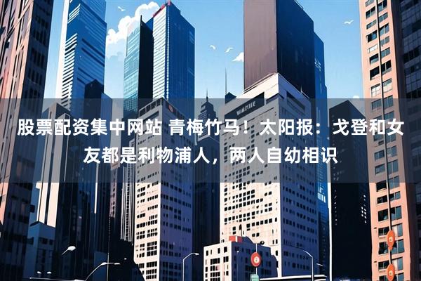 股票配资集中网站 青梅竹马！太阳报：戈登和女友都是利物浦人，两人自幼相识