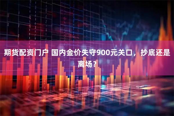 期货配资门户 国内金价失守900元关口，抄底还是离场？