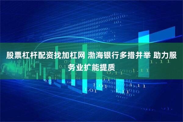 股票杠杆配资找加杠网 渤海银行多措并举 助力服务业扩能提质