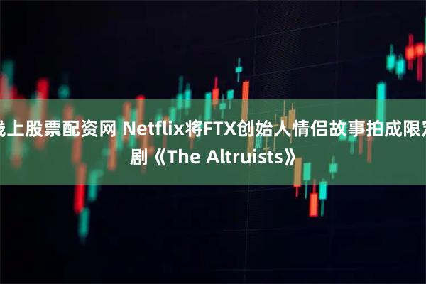 线上股票配资网 Netflix将FTX创始人情侣故事拍成限定剧《The Altruists》